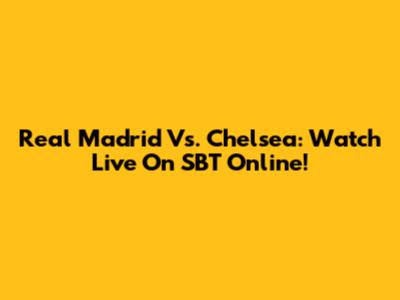 Real Madrid Vs. Chelsea: Watch Live On SBT Online!