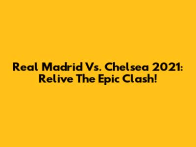 Real Madrid Vs. Chelsea 2021: Relive The Epic Clash!