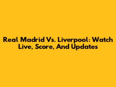Real Madrid Vs. Liverpool: Watch Live, Score, And Updates