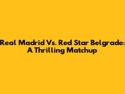 Real Madrid Vs. Red Star Belgrade: A Thrilling Matchup