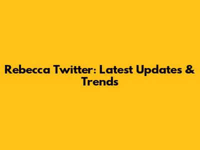 Rebecca Twitter: Latest Updates & Trends