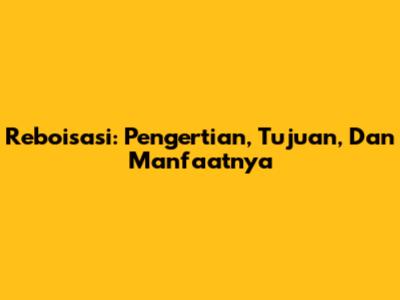 Reboisasi: Pengertian, Tujuan, Dan Manfaatnya