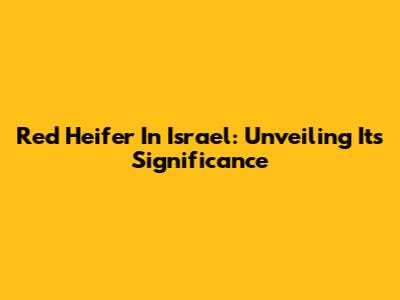 Red Heifer In Israel: Unveiling Its Significance