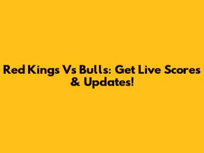 Red Kings Vs Bulls: Get Live Scores & Updates!