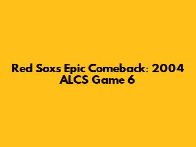 Red Sox's Epic Comeback: 2004 ALCS Game 6