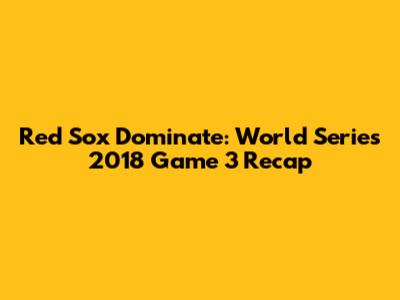 Red Sox Dominate: World Series 2018 Game 3 Recap