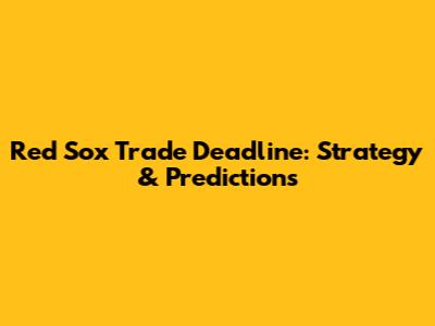 Red Sox Trade Deadline: Strategy & Predictions