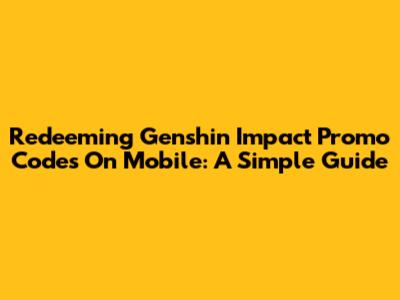 Redeeming Genshin Impact Promo Codes On Mobile: A Simple Guide