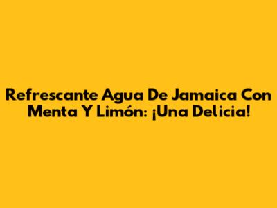 Refrescante Agua De Jamaica Con Menta Y Limón: ¡Una Delicia!
