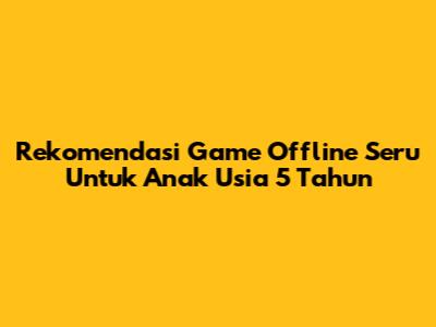 Rekomendasi Game Offline Seru Untuk Anak Usia 5 Tahun