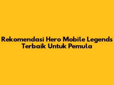 Rekomendasi Hero Mobile Legends Terbaik Untuk Pemula