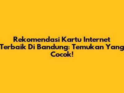 Rekomendasi Kartu Internet Terbaik Di Bandung: Temukan Yang Cocok!