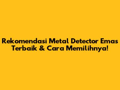 Rekomendasi Metal Detector Emas Terbaik & Cara Memilihnya!