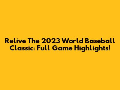 Relive The 2023 World Baseball Classic: Full Game Highlights!