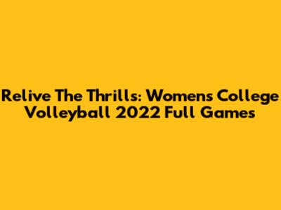 Relive The Thrills: Women's College Volleyball 2022 Full Games