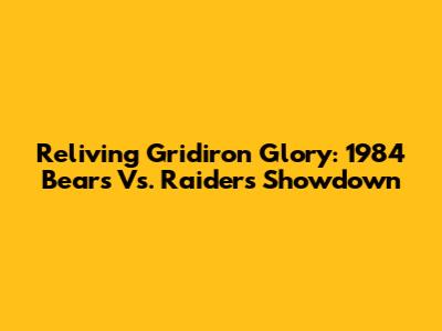 Reliving Gridiron Glory: 1984 Bears Vs. Raiders Showdown