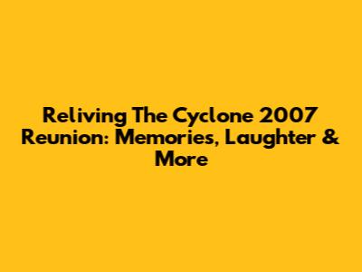 Reliving The Cyclone 2007 Reunion: Memories, Laughter & More