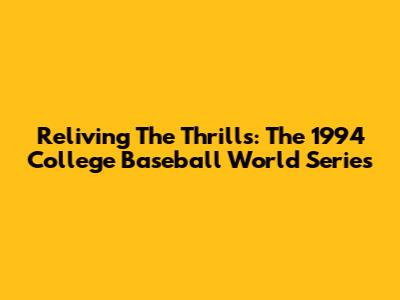 Reliving The Thrills: The 1994 College Baseball World Series