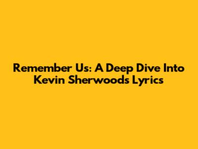 Remember Us: A Deep Dive Into Kevin Sherwood's Lyrics