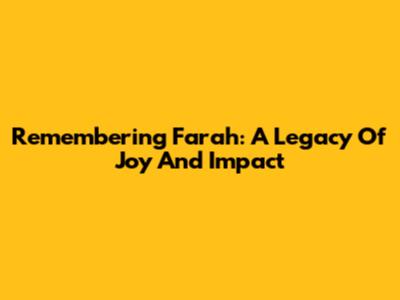 Remembering Farah: A Legacy Of Joy And Impact