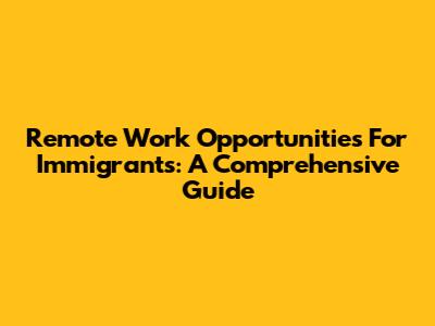 Remote Work Opportunities For Immigrants: A Comprehensive Guide