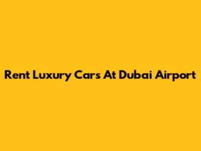 Rent Luxury Cars At Dubai Airport