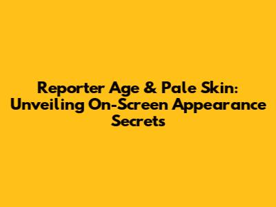 Reporter Age & Pale Skin: Unveiling On-Screen Appearance Secrets