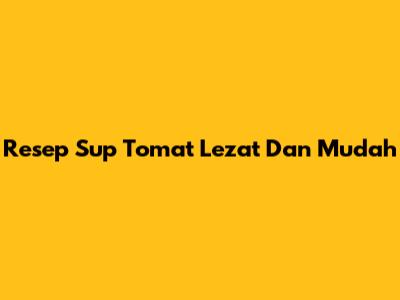 Resep Sup Tomat Lezat Dan Mudah