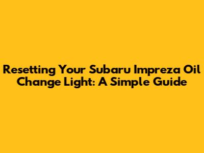 Resetting Your Subaru Impreza Oil Change Light: A Simple Guide