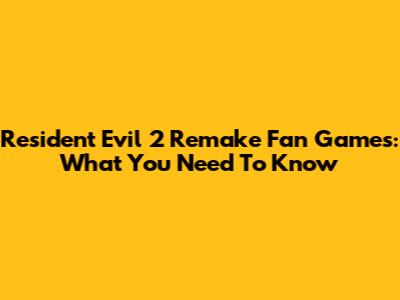 Resident Evil 2 Remake Fan Games: What You Need To Know