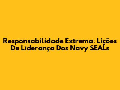 Responsabilidade Extrema: Lições De Liderança Dos Navy SEALs