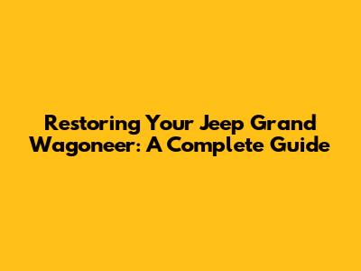 Restoring Your Jeep Grand Wagoneer: A Complete Guide