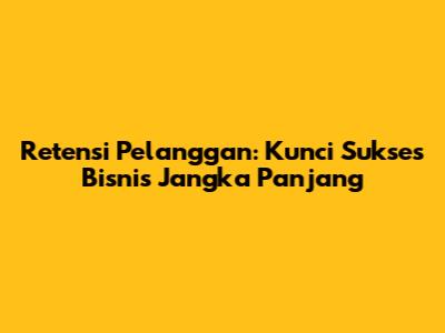 Retensi Pelanggan: Kunci Sukses Bisnis Jangka Panjang