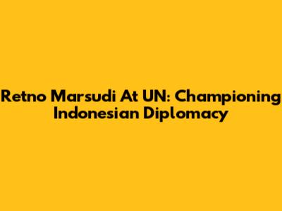 Retno Marsudi At UN: Championing Indonesian Diplomacy