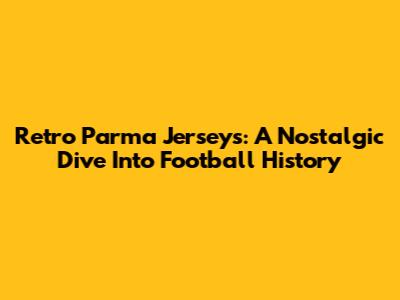 Retro Parma Jerseys: A Nostalgic Dive Into Football History
