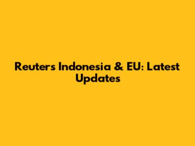 Reuters Indonesia & EU: Latest Updates