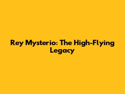 Rey Mysterio: The High-Flying Legacy