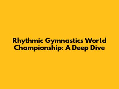 Rhythmic Gymnastics World Championship: A Deep Dive