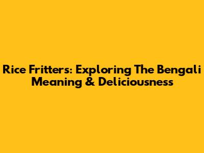 Rice Fritters: Exploring The Bengali Meaning & Deliciousness