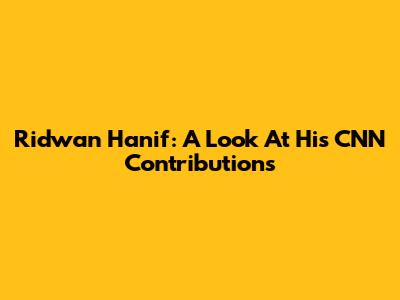 Ridwan Hanif: A Look At His CNN Contributions