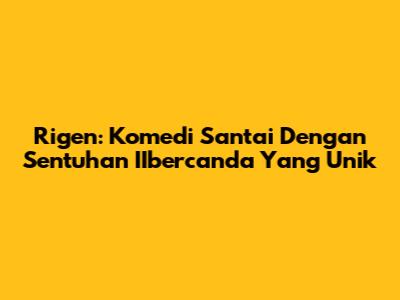 Rigen: Komedi Santai Dengan Sentuhan IIbercanda Yang Unik