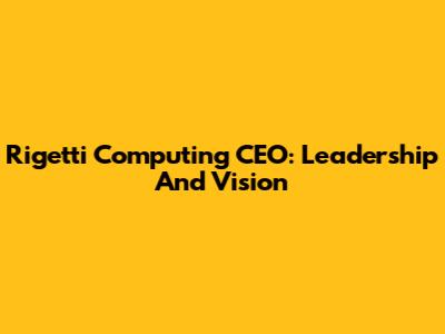 Rigetti Computing CEO: Leadership And Vision