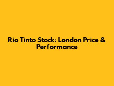 Rio Tinto Stock: London Price & Performance