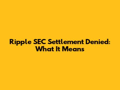 Ripple SEC Settlement Denied: What It Means