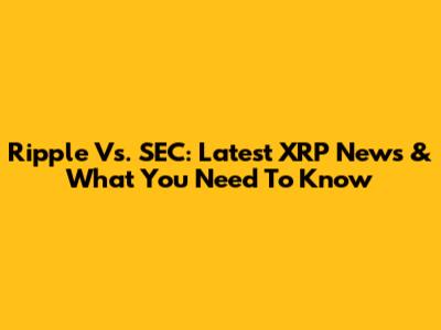 Ripple Vs. SEC: Latest XRP News & What You Need To Know