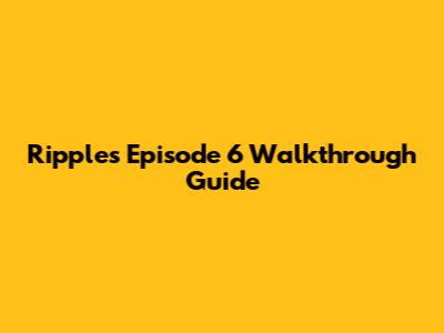 Ripples Episode 6 Walkthrough Guide