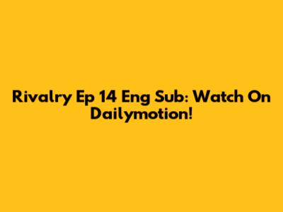 Rivalry Ep 14 Eng Sub: Watch On Dailymotion!
