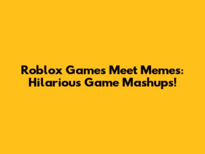 Roblox Games Meet Memes: Hilarious Game Mashups!