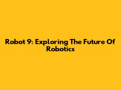 Robot 9: Exploring The Future Of Robotics