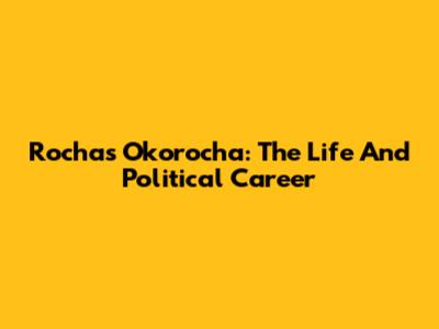 Rochas Okorocha: The Life And Political Career